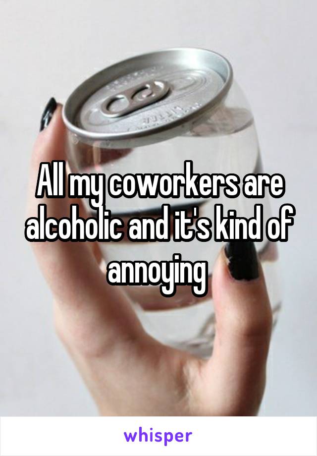 All my coworkers are alcoholic and it's kind of annoying 