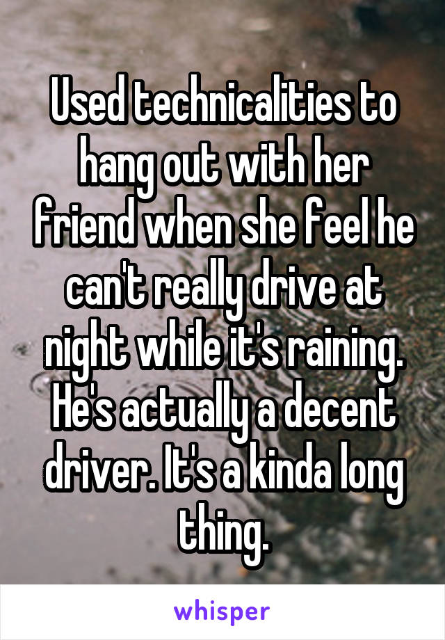 Used technicalities to hang out with her friend when she feel he can't really drive at night while it's raining. He's actually a decent driver. It's a kinda long thing.