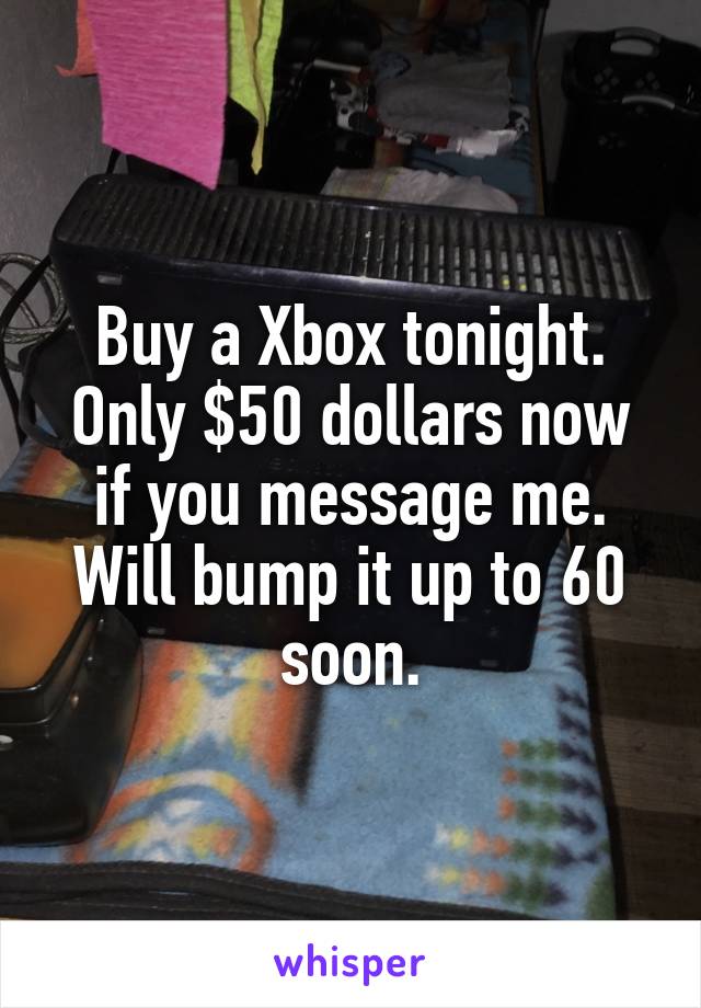 Buy a Xbox tonight. Only $50 dollars now if you message me. Will bump it up to 60 soon.