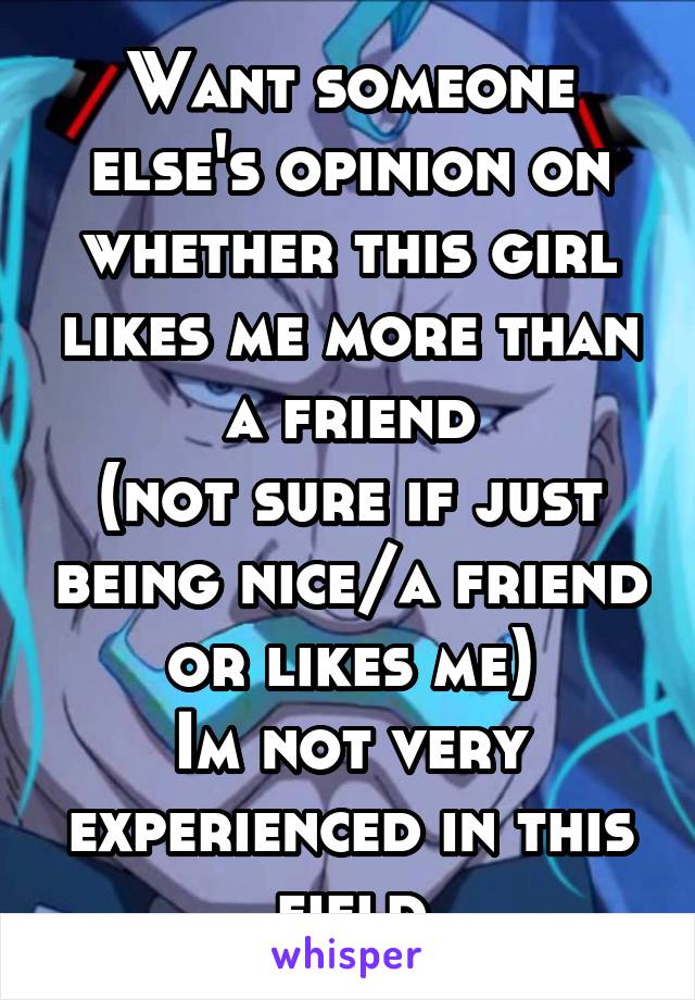 Want someone else's opinion on whether this girl likes me more than a friend
(not sure if just being nice/a friend or likes me)
Im not very experienced in this field