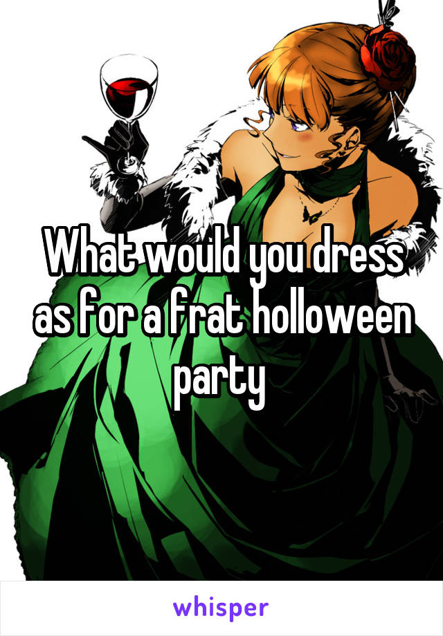 What would you dress as for a frat holloween party 