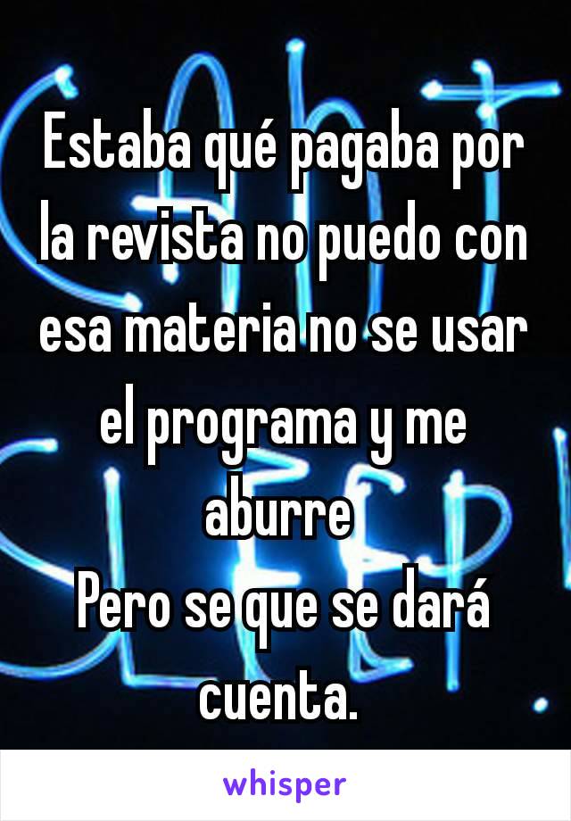 Estaba qué pagaba por la revista no puedo con esa materia no se usar el programa y me aburre 
Pero se que se dará cuenta. 