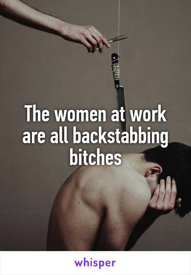 The women at work are all backstabbing bitches