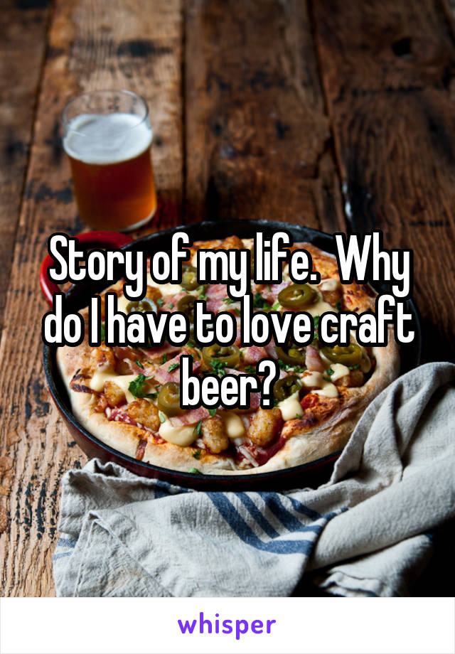 Story of my life.  Why do I have to love craft beer?