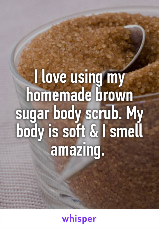 I love using my homemade brown sugar body scrub. My body is soft & I smell amazing. 