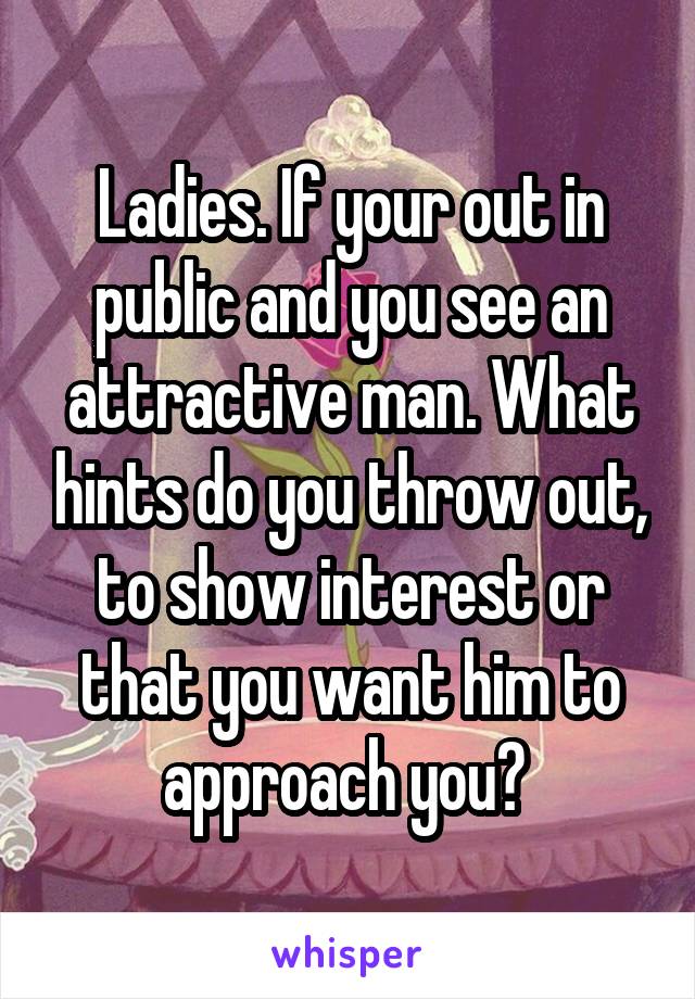 Ladies. If your out in public and you see an attractive man. What hints do you throw out, to show interest or that you want him to approach you? 