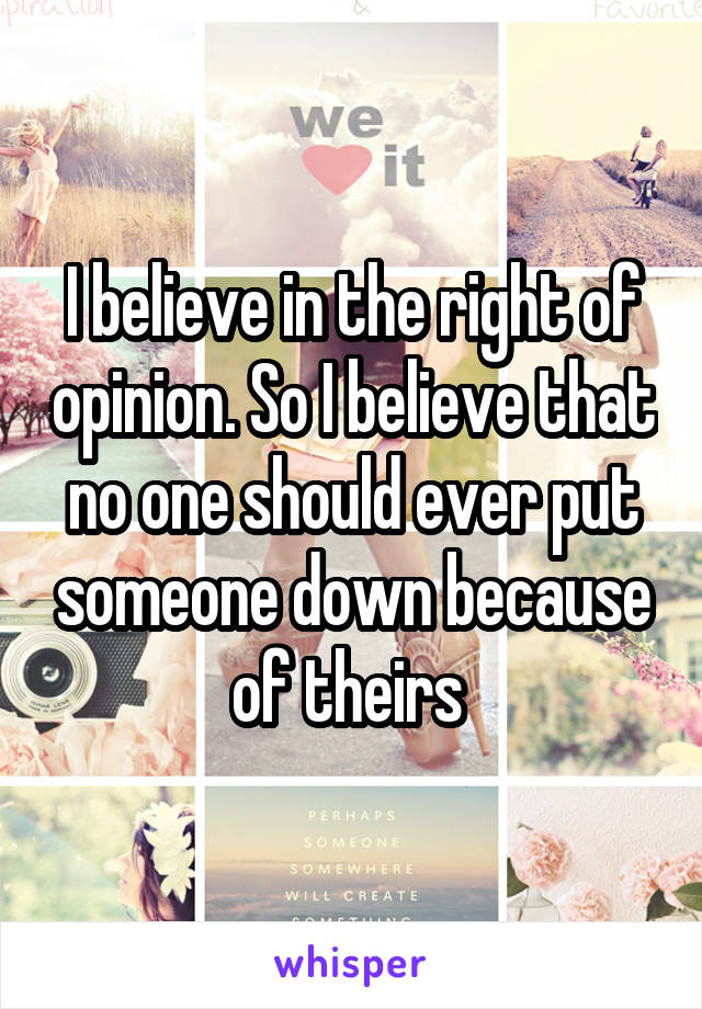 I believe in the right of opinion. So I believe that no one should ever put someone down because of theirs 