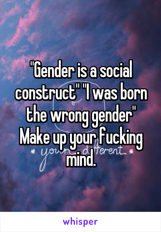 "Gender is a social construct" "I was born the wrong gender" Make up your fucking mind.