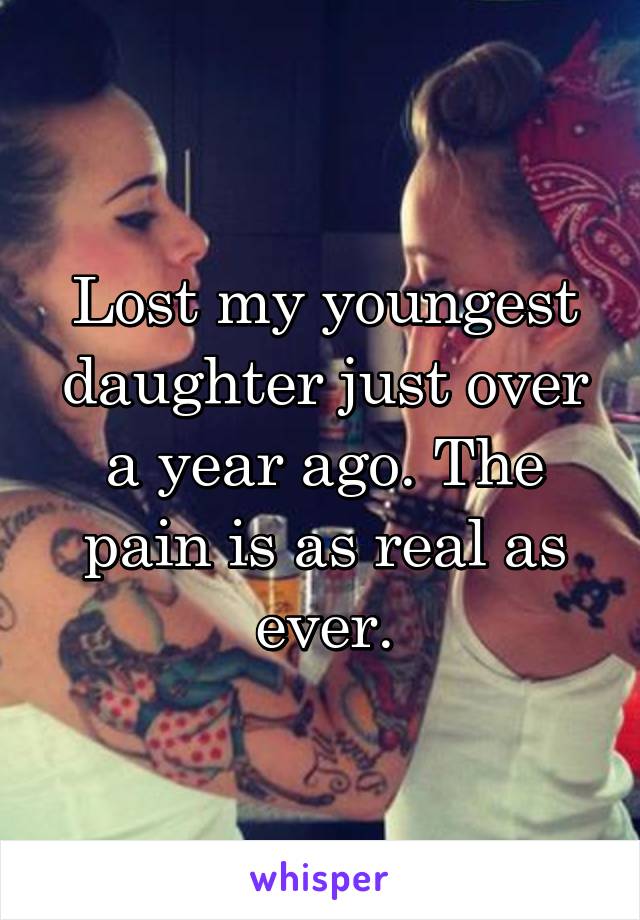 Lost my youngest daughter just over a year ago. The pain is as real as ever.