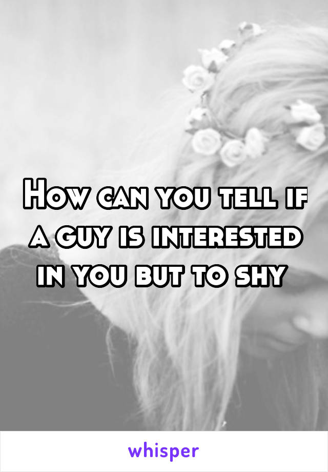 How can you tell if a guy is interested in you but to shy 