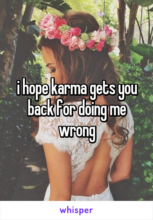 i hope karma gets you back for doing me wrong