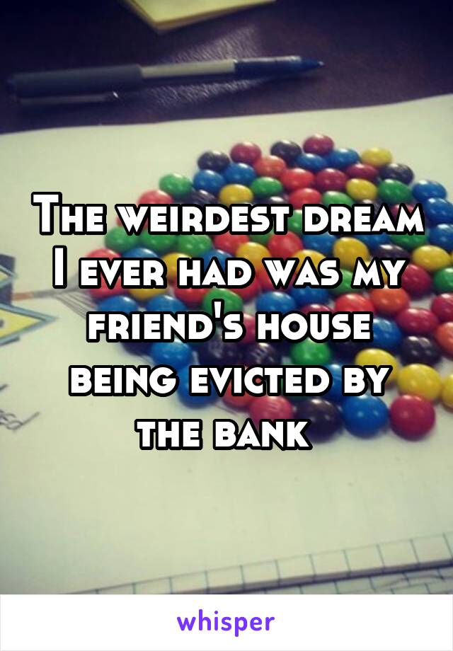 The weirdest dream I ever had was my friend's house being evicted by the bank 