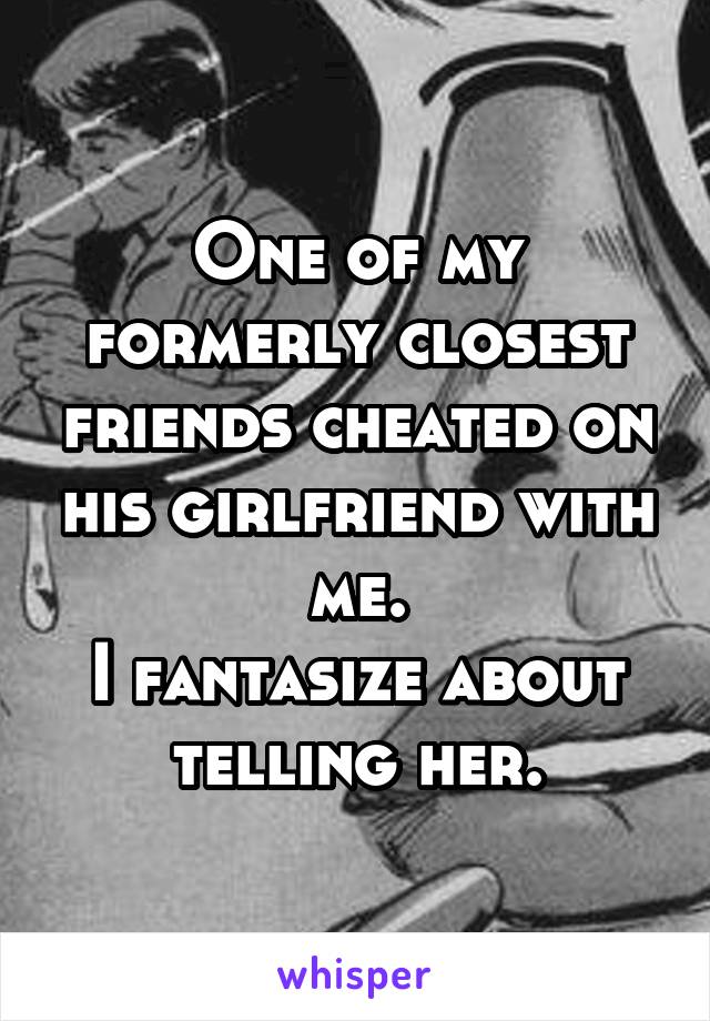 One of my formerly closest friends cheated on his girlfriend with me.
I fantasize about telling her.