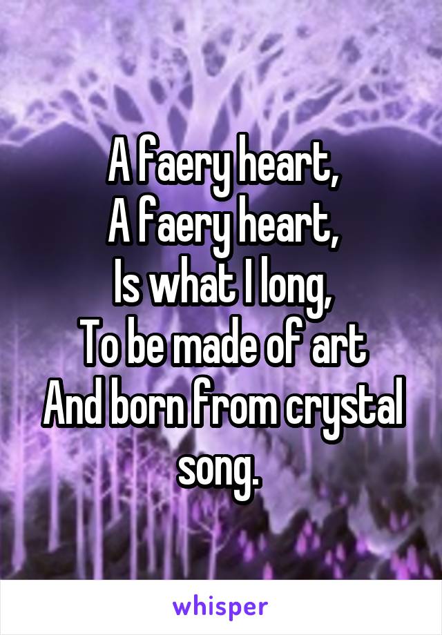 A faery heart,
A faery heart,
Is what I long,
To be made of art
And born from crystal song. 