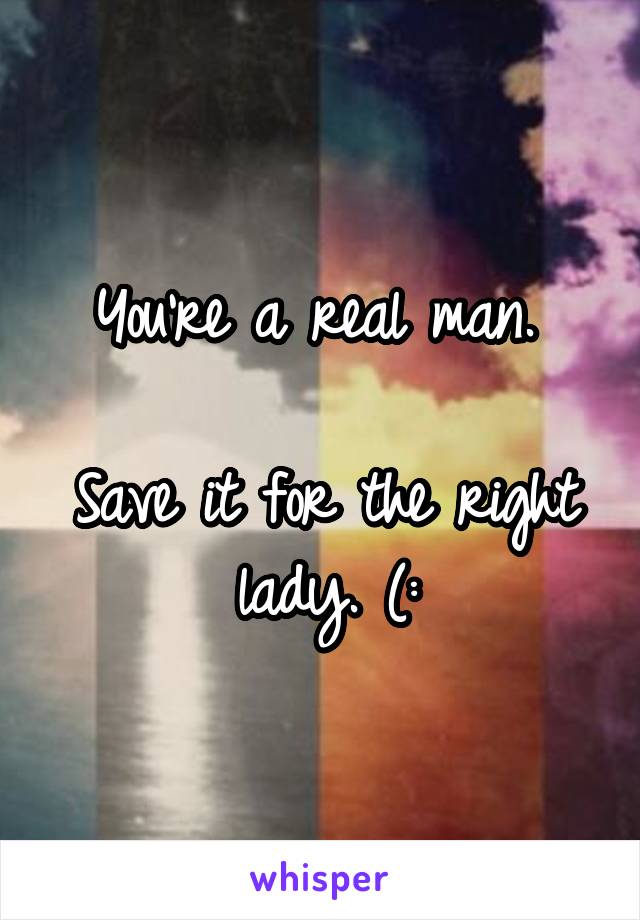 You're a real man. 

Save it for the right lady. (: