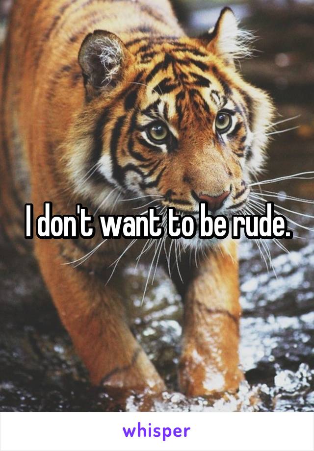 I don't want to be rude.