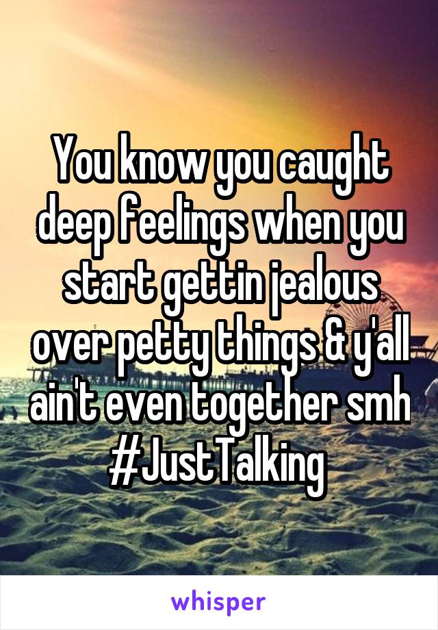 You know you caught deep feelings when you start gettin jealous over petty things & y'all ain't even together smh #JustTalking 