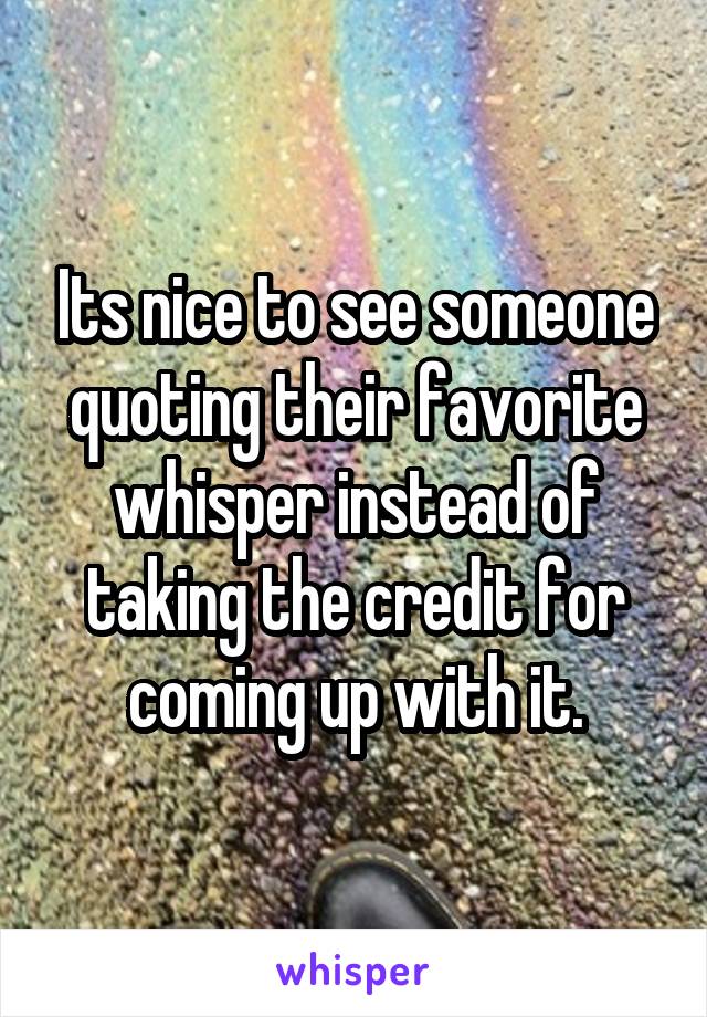 Its nice to see someone quoting their favorite whisper instead of taking the credit for coming up with it.