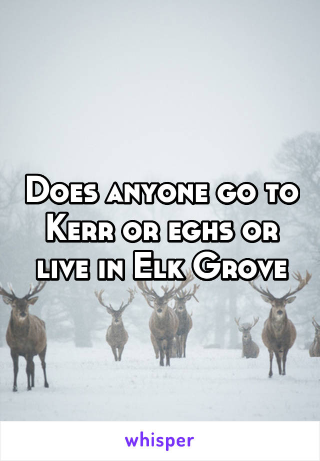 Does anyone go to Kerr or eghs or live in Elk Grove