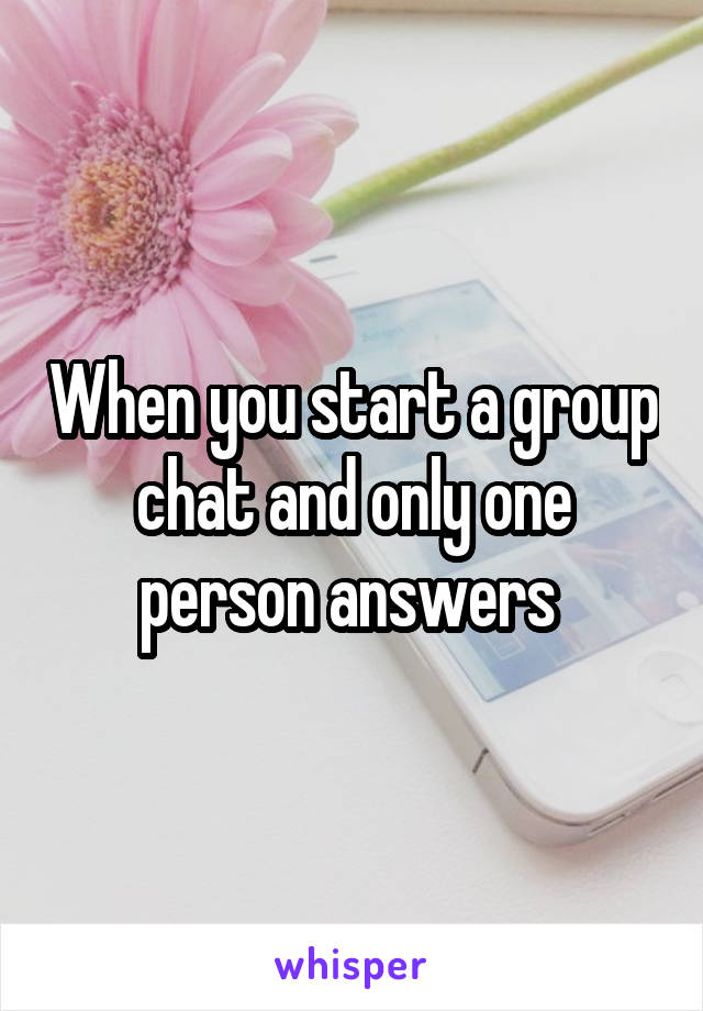 When you start a group chat and only one person answers 