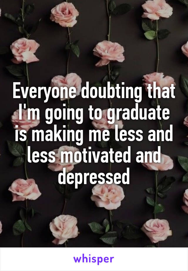 Everyone doubting that I'm going to graduate is making me less and less motivated and depressed