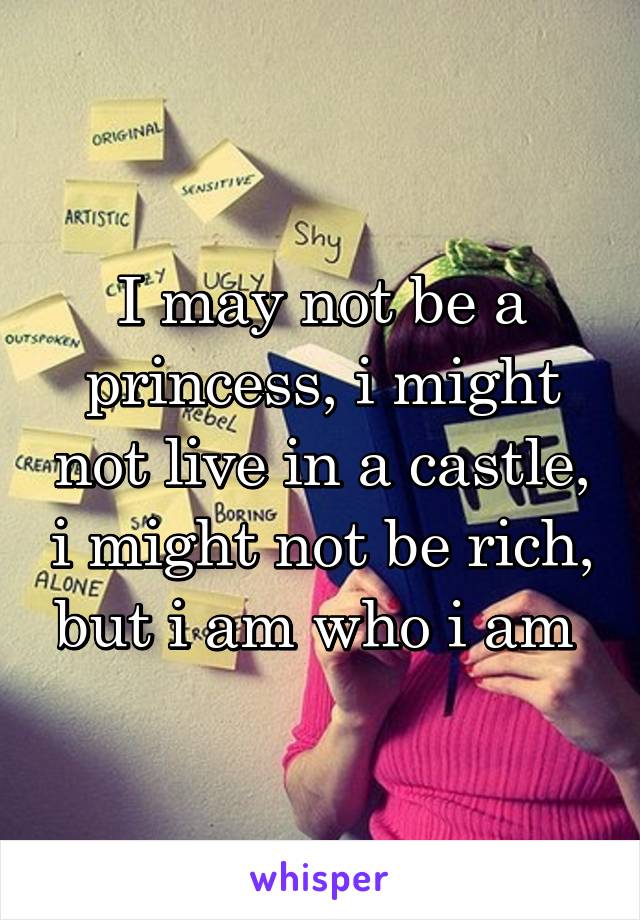 I may not be a princess, i might not live in a castle, i might not be rich, but i am who i am 