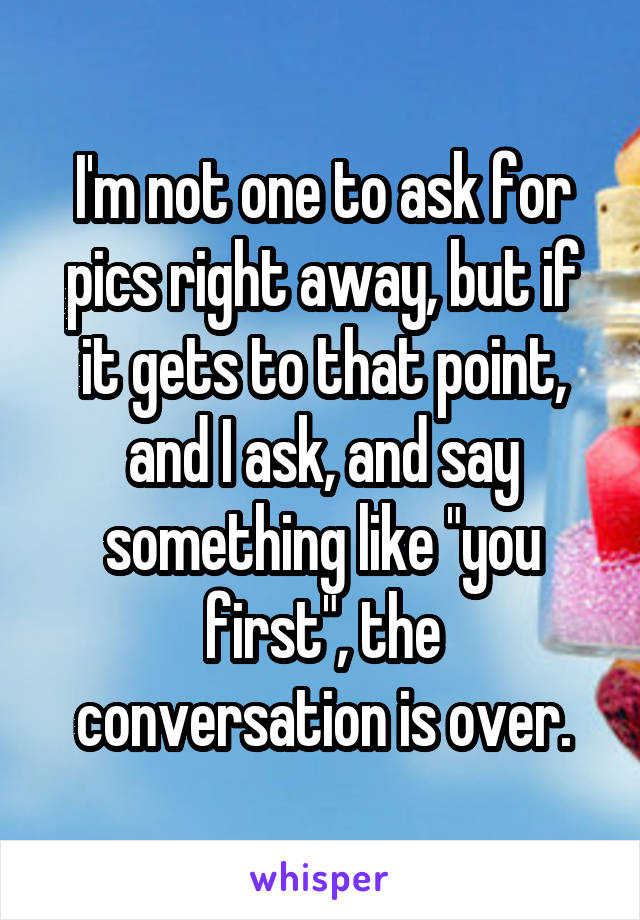 I'm not one to ask for pics right away, but if it gets to that point, and I ask, and say something like "you first", the conversation is over.