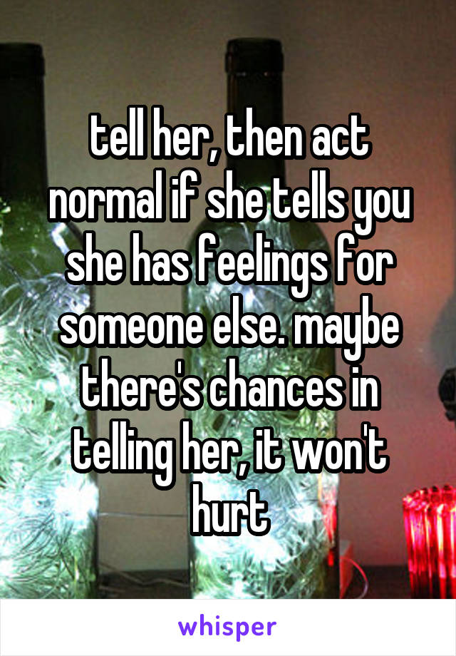 tell her, then act normal if she tells you she has feelings for someone else. maybe there's chances in telling her, it won't hurt