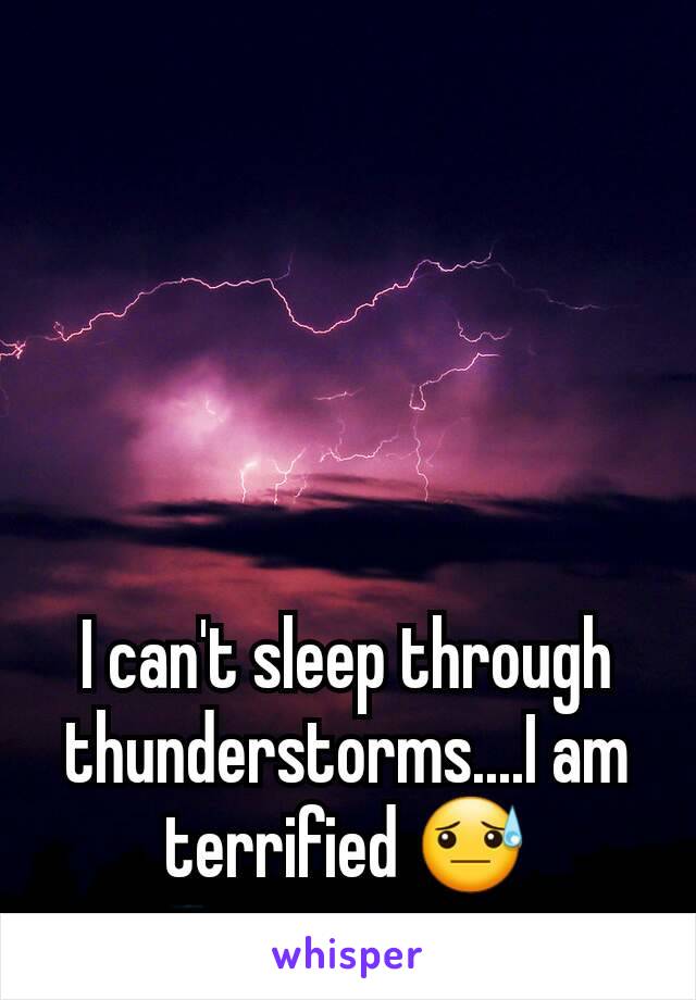 I can't sleep through thunderstorms....I am terrified 😓