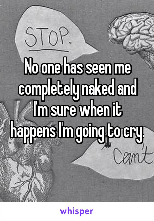 No one has seen me completely naked and I'm sure when it happens I'm going to cry. 