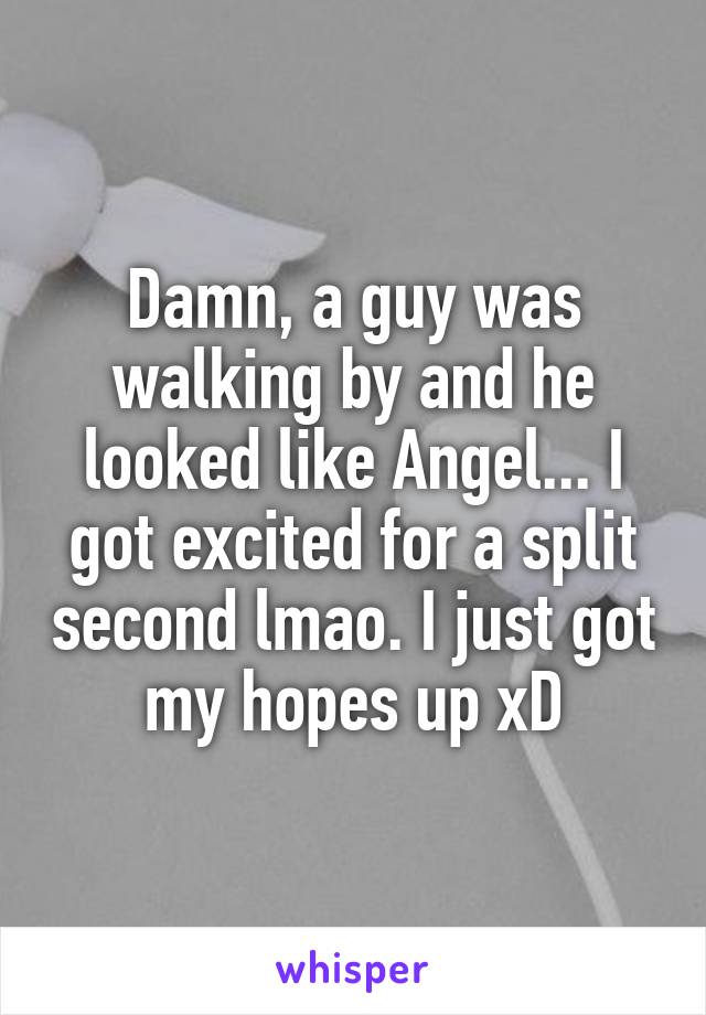 Damn, a guy was walking by and he looked like Angel... I got excited for a split second lmao. I just got my hopes up xD