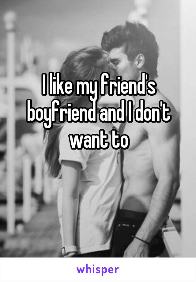 I like my friend's boyfriend and I don't want to

