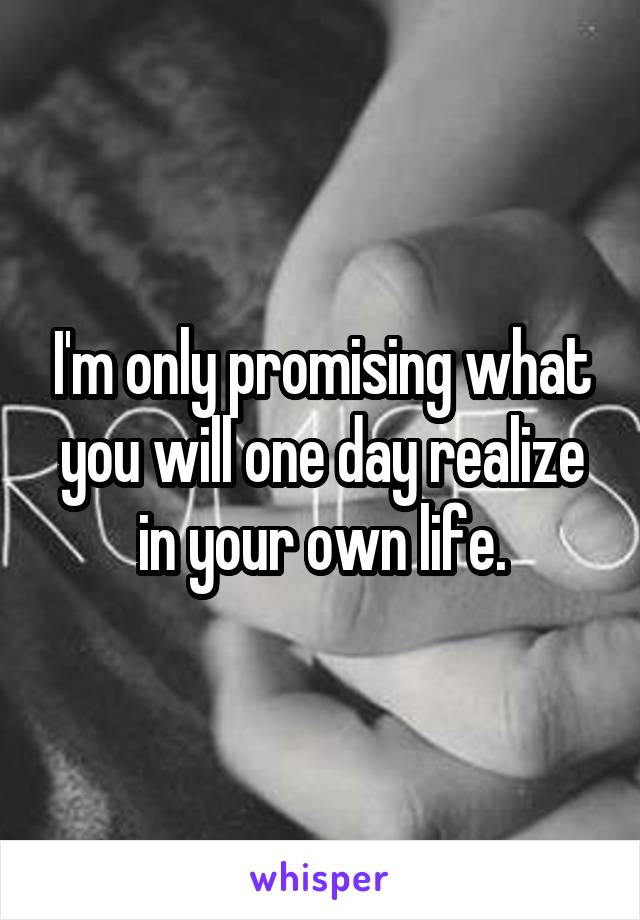 I'm only promising what you will one day realize in your own life.