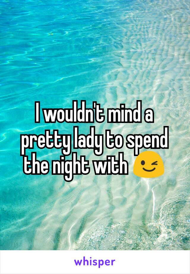 I wouldn't mind a pretty lady to spend the night with 😉