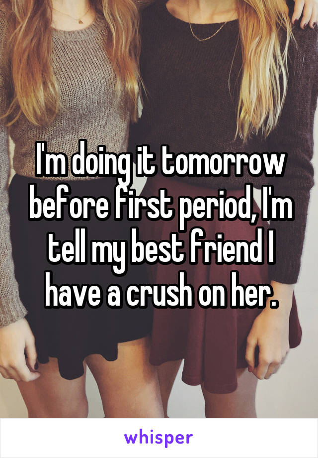 I'm doing it tomorrow before first period, I'm tell my best friend I have a crush on her.