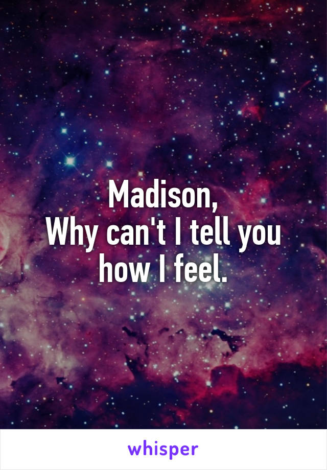 Madison,
Why can't I tell you how I feel.