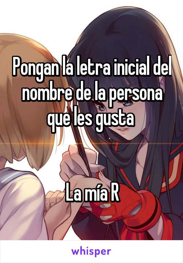 Pongan la letra inicial del nombre de la persona que les gusta 
 

La mía R