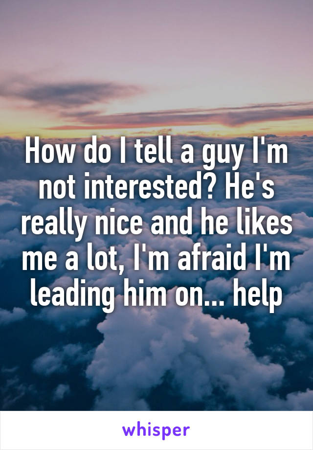 How do I tell a guy I'm not interested? He's really nice and he likes me a lot, I'm afraid I'm leading him on... help