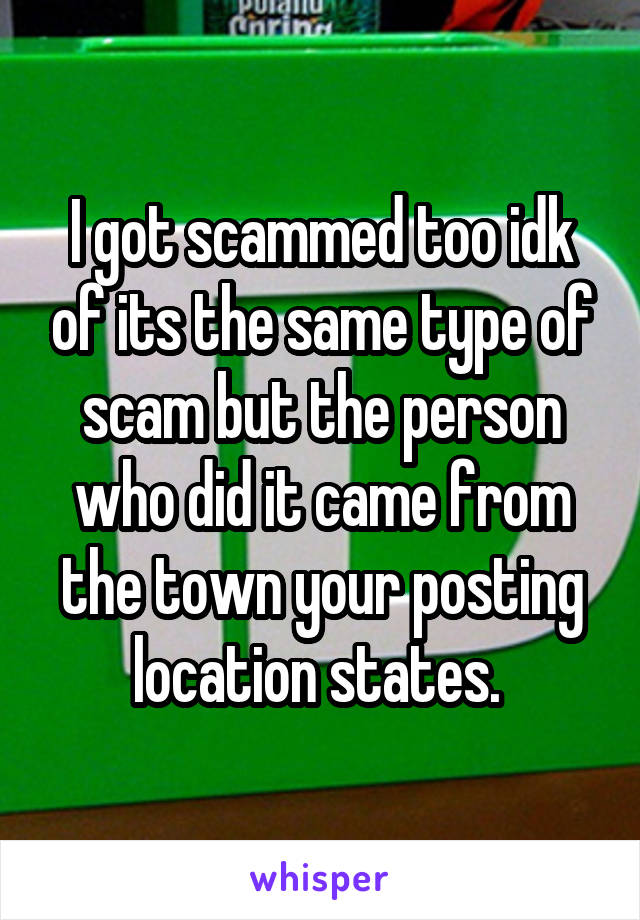 I got scammed too idk of its the same type of scam but the person who did it came from the town your posting location states. 