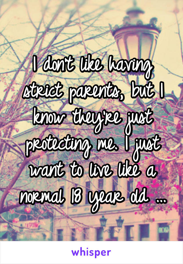 I don't like having strict parents, but I know they're just protecting me. I just want to live like a normal 18 year old ...