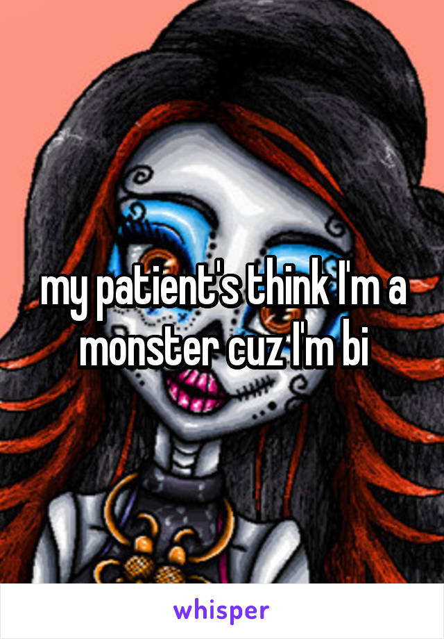 my patient's think I'm a monster cuz I'm bi