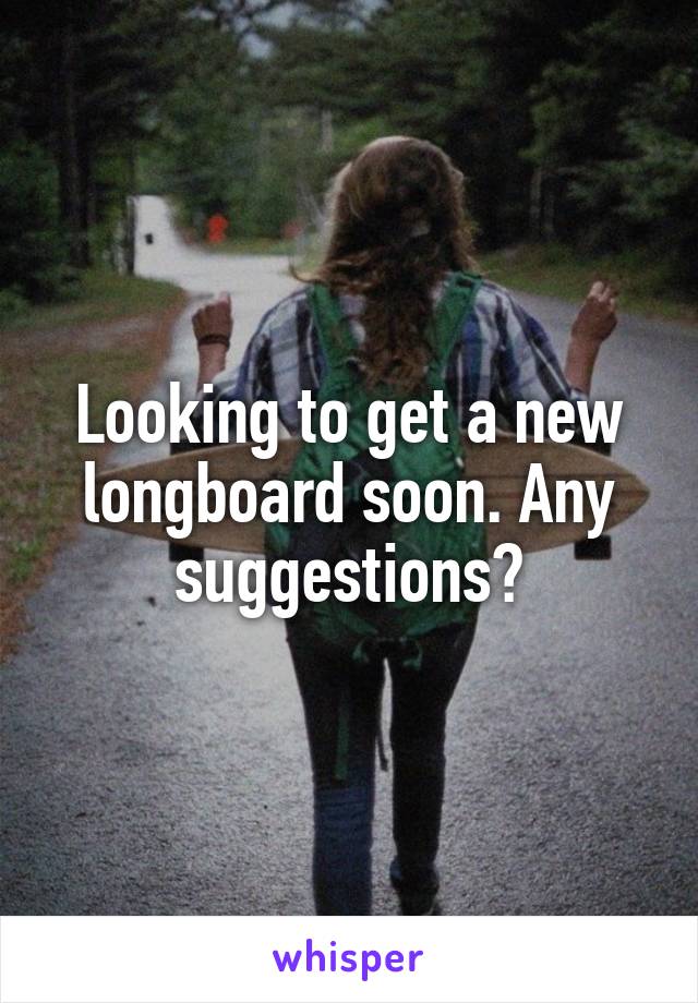 Looking to get a new longboard soon. Any suggestions?