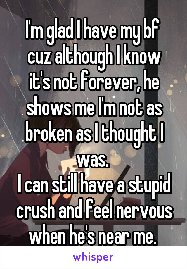 I'm glad I have my bf 
cuz although I know it's not forever, he shows me I'm not as broken as I thought I was. 
I can still have a stupid crush and feel nervous when he's near me. 