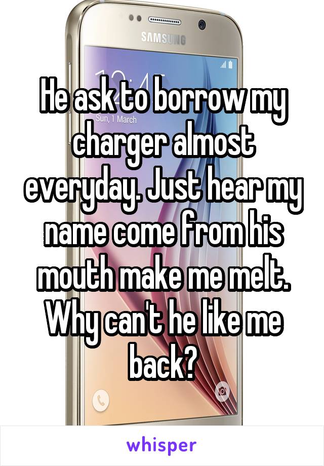 He ask to borrow my charger almost everyday. Just hear my name come from his mouth make me melt. Why can't he like me back?