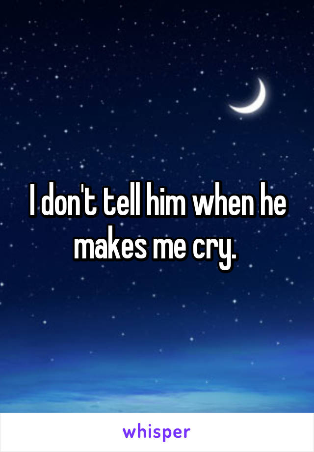 I don't tell him when he makes me cry. 