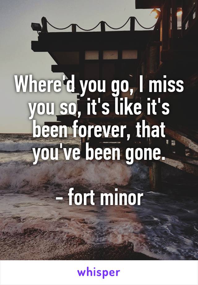 Where'd you go, I miss you so, it's like it's been forever, that you've been gone.

- fort minor