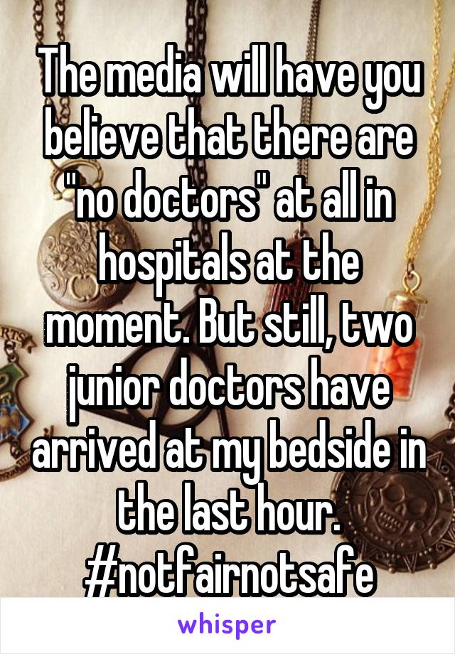 The media will have you believe that there are "no doctors" at all in hospitals at the moment. But still, two junior doctors have arrived at my bedside in the last hour. #notfairnotsafe