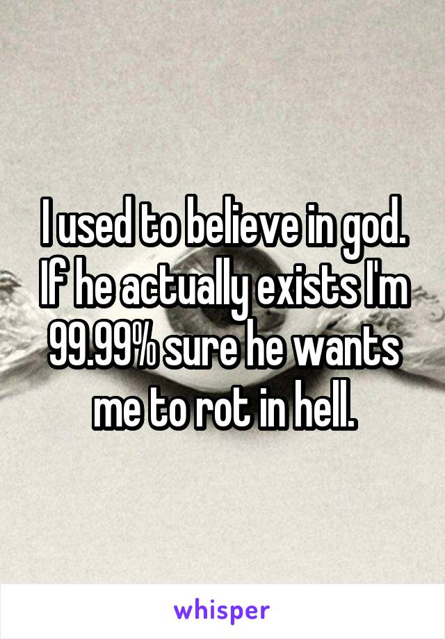 I used to believe in god. If he actually exists I'm 99.99% sure he wants me to rot in hell.