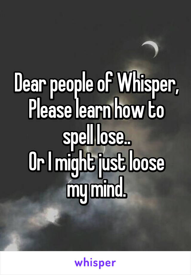 Dear people of Whisper,
Please learn how to spell lose..
Or I might just loose my mind.