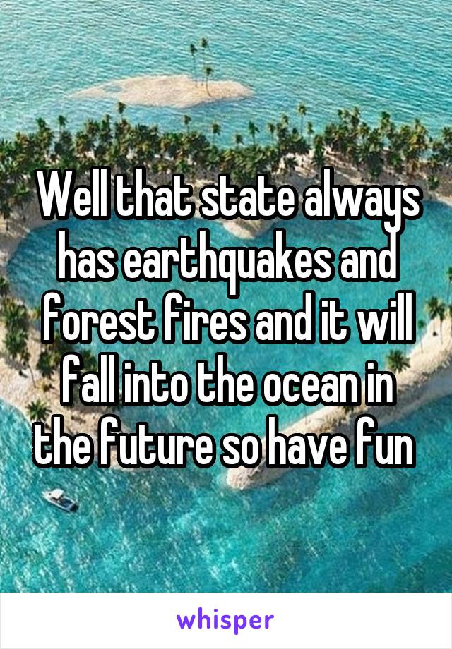 Well that state always has earthquakes and forest fires and it will fall into the ocean in the future so have fun 